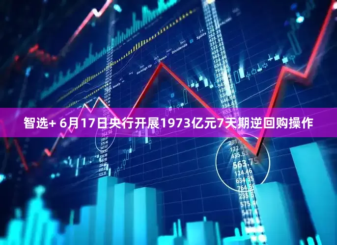 智选+ 6月17日央行开展1973亿元7天期逆回购操作