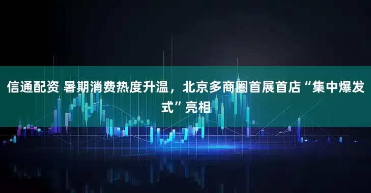 信通配资 暑期消费热度升温，北京多商圈首展首店“集中爆发式”亮相