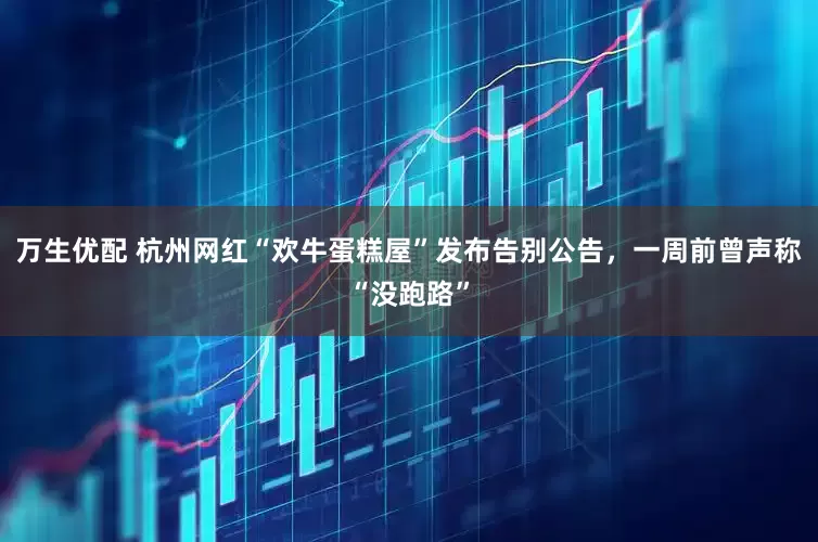 万生优配 杭州网红“欢牛蛋糕屋”发布告别公告，一周前曾声称“没跑路”