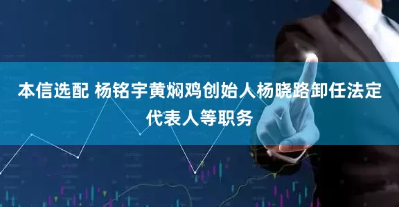 本信选配 杨铭宇黄焖鸡创始人杨晓路卸任法定代表人等职务
