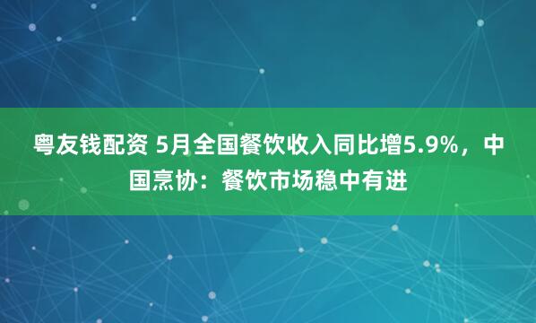 粤友钱配资 5月全国餐饮收入同比增5.9%，中国烹协：餐饮市场稳中有进