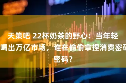 天策吧 22杯奶茶的野心：当年轻人喝出万亿市场，谁在偷偷拿捏消费密码？