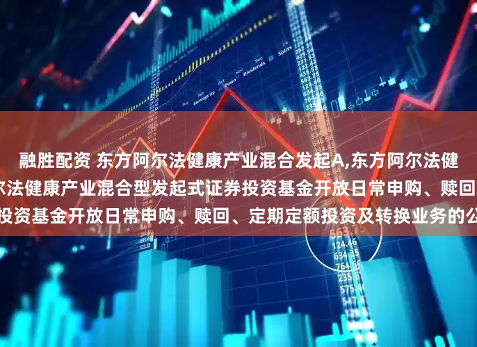 融胜配资 东方阿尔法健康产业混合发起A,东方阿尔法健康产业混合发起C: 东方阿尔法健康产业混合型发起式证券投资基金开放日常申购、赎回、定期定额投资及转换业务的公告
