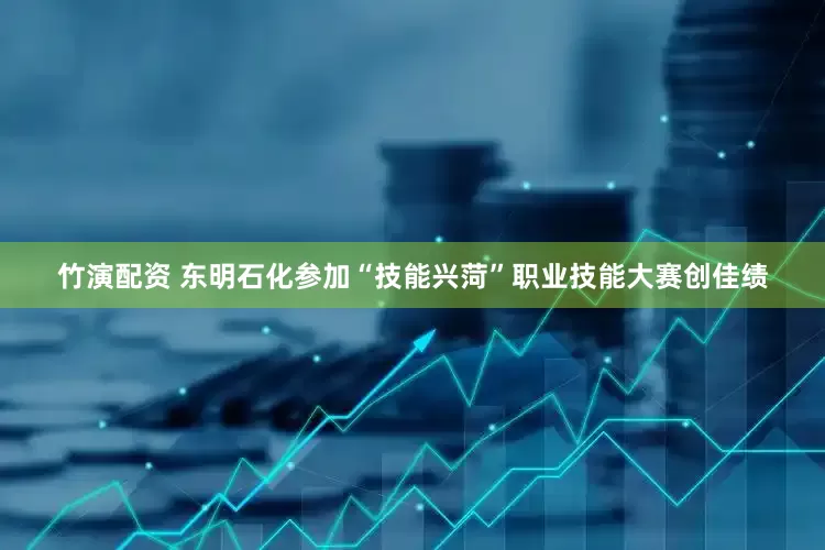 竹演配资 东明石化参加“技能兴菏”职业技能大赛创佳绩