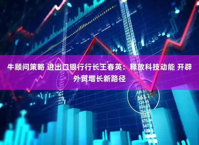 牛顾问策略 进出口银行行长王春英：释放科技动能 开辟外贸增长新路径
