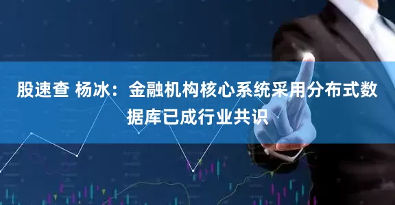 股速查 杨冰：金融机构核心系统采用分布式数据库已成行业共识