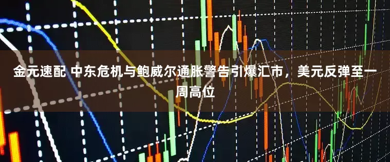 金元速配 中东危机与鲍威尔通胀警告引爆汇市，美元反弹至一周高位