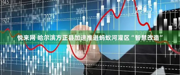 悦来网 哈尔滨方正县加速推进蚂蚁河灌区“智慧改造”
