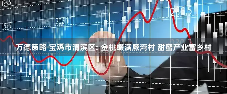 万德策略 宝鸡市渭滨区: 金桃缀满厥湾村 甜蜜产业富乡村