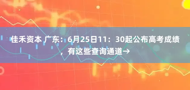 佳禾资本 广东：6月25日11：30起公布高考成绩，有这些查询通道→
