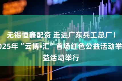 无锡恒鑫配资 走进广东兵工总厂！2025年“云博•汇”首场红色公益活动举行
