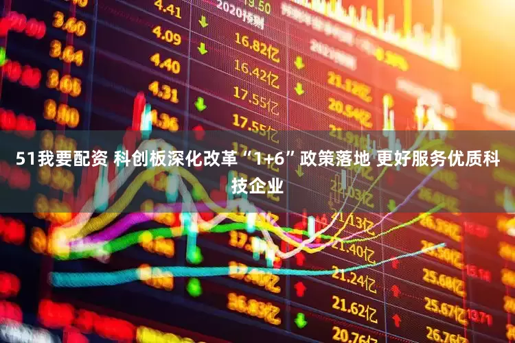 51我要配资 科创板深化改革“1+6”政策落地 更好服务优质科技企业