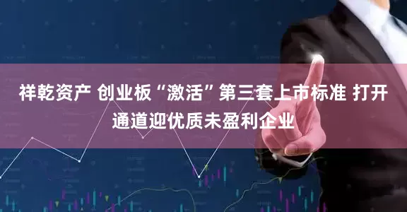祥乾资产 创业板“激活”第三套上市标准 打开通道迎优质未盈利企业