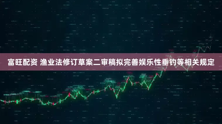富旺配资 渔业法修订草案二审稿拟完善娱乐性垂钓等相关规定
