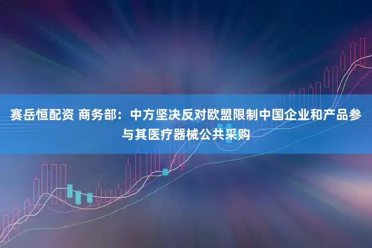 赛岳恒配资 商务部：中方坚决反对欧盟限制中国企业和产品参与其医疗器械公共采购