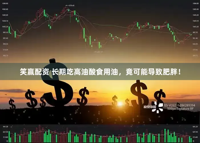 笑赢配资 长期吃高油酸食用油，竟可能导致肥胖！