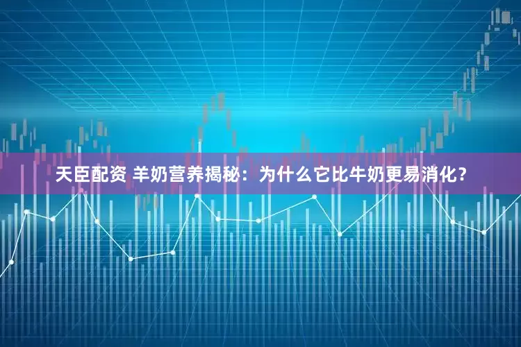 天臣配资 羊奶营养揭秘：为什么它比牛奶更易消化？