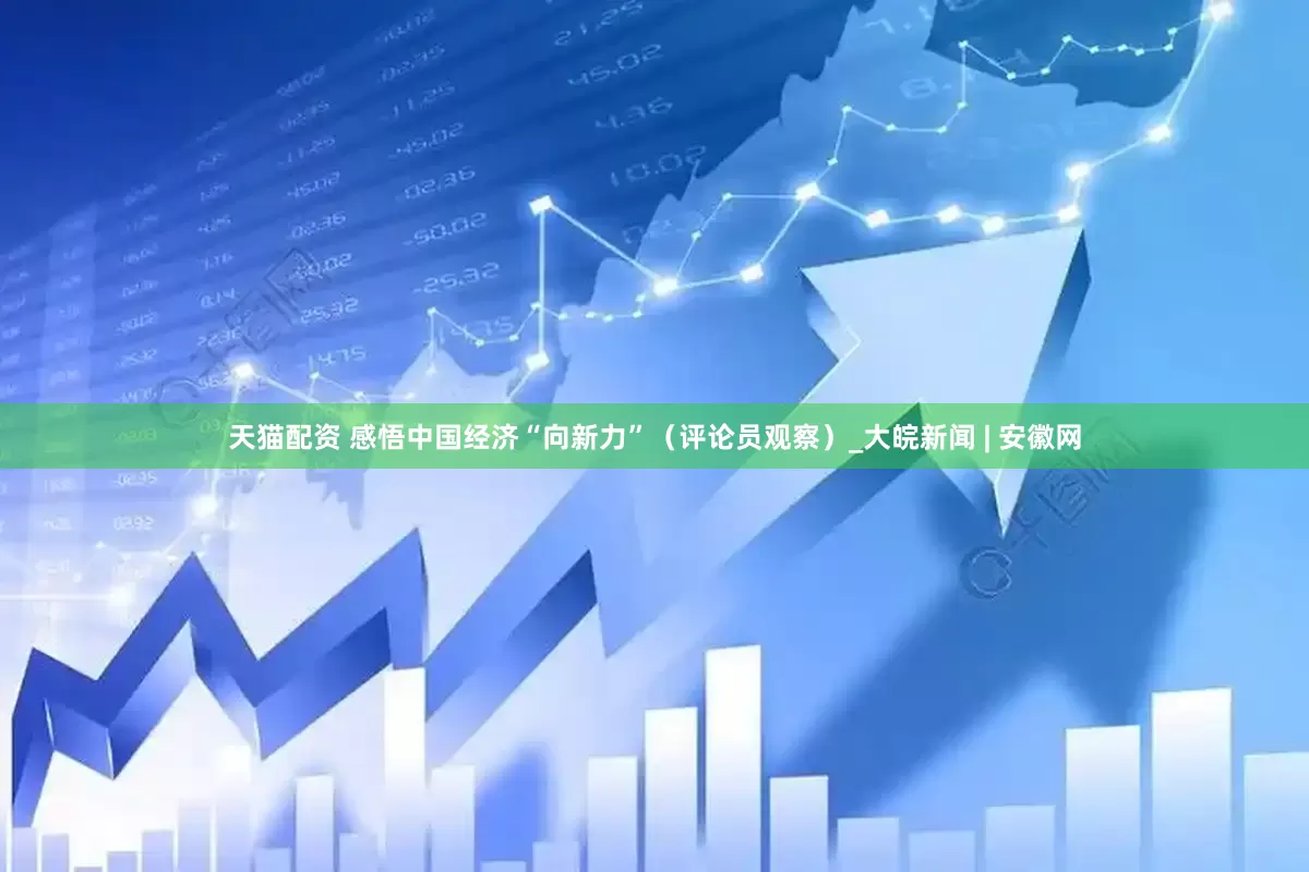天猫配资 感悟中国经济“向新力”（评论员观察）_大皖新闻 | 安徽网