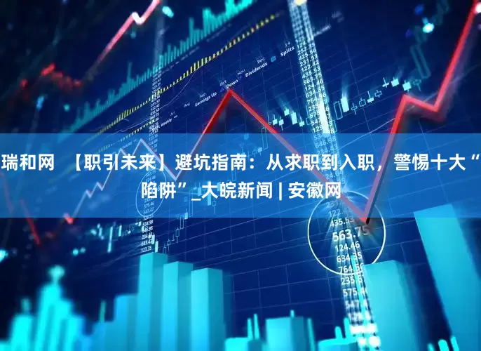 瑞和网  【职引未来】避坑指南：从求职到入职，警惕十大“陷阱”_大皖新闻 | 安徽网