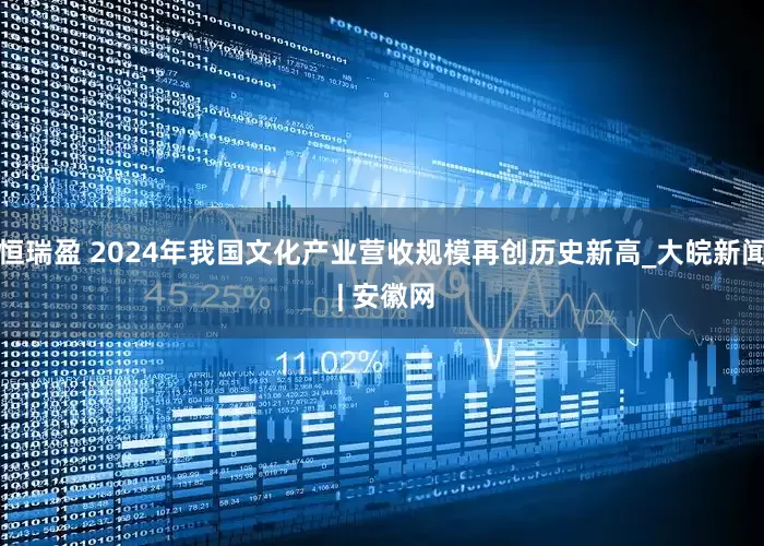 恒瑞盈 2024年我国文化产业营收规模再创历史新高_大皖新闻 | 安徽网