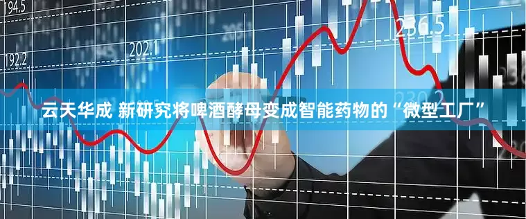 云天华成 新研究将啤酒酵母变成智能药物的“微型工厂”