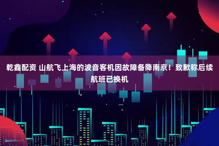 乾鑫配资 山航飞上海的波音客机因故障备降南京！致歉称后续航班已换机