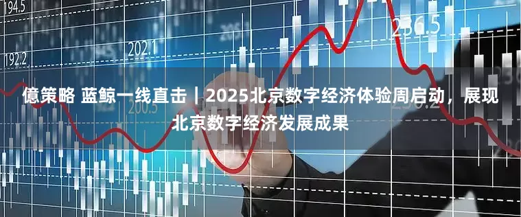 億策略 蓝鲸一线直击｜2025北京数字经济体验周启动，展现北京数字经济发展成果