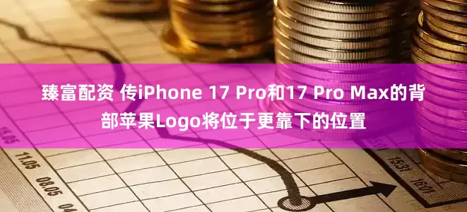 臻富配资 传iPhone 17 Pro和17 Pro Max的背部苹果Logo将位于更靠下的位置