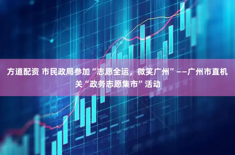 方道配资 市民政局参加“志愿全运，微笑广州”——广州市直机关“政务志愿集市”活动