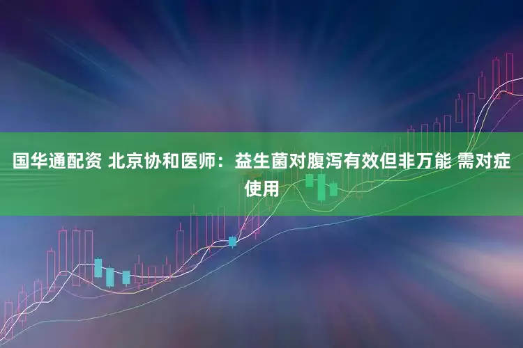 国华通配资 北京协和医师：益生菌对腹泻有效但非万能 需对症使用