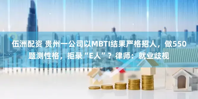 伍洲配资 贵州一公司以MBTI结果严格招人，做550题测性格，拒录“E人”？律师：就业歧视