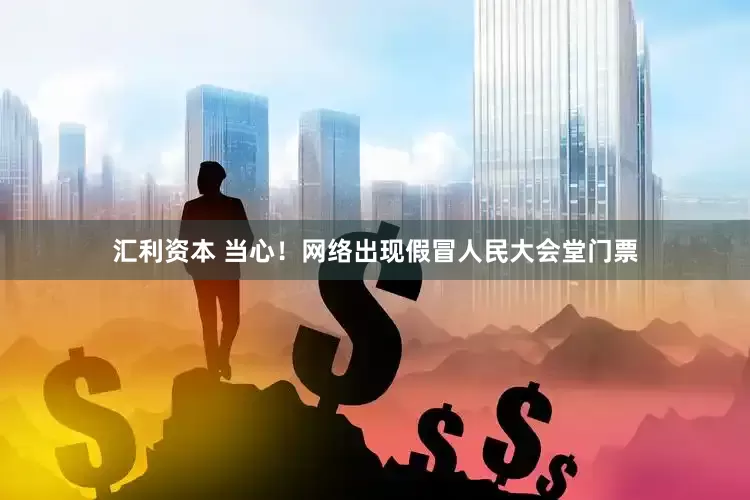 汇利资本 当心！网络出现假冒人民大会堂门票