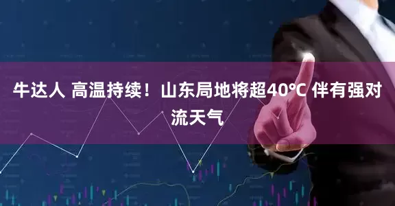 牛达人 高温持续！山东局地将超40℃ 伴有强对流天气