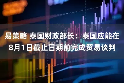 易策略 泰国财政部长：泰国应能在8月1日截止日期前完成贸易谈判