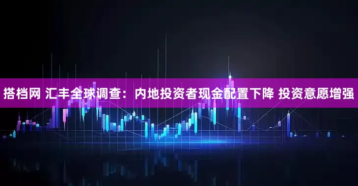 搭档网 汇丰全球调查：内地投资者现金配置下降 投资意愿增强