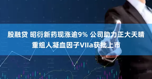 股融贷 昭衍新药现涨逾9% 公司助力正大天晴重组人凝血因子Ⅶa获批上市