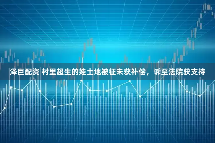 泽巨配资 村里超生的娃土地被征未获补偿，诉至法院获支持