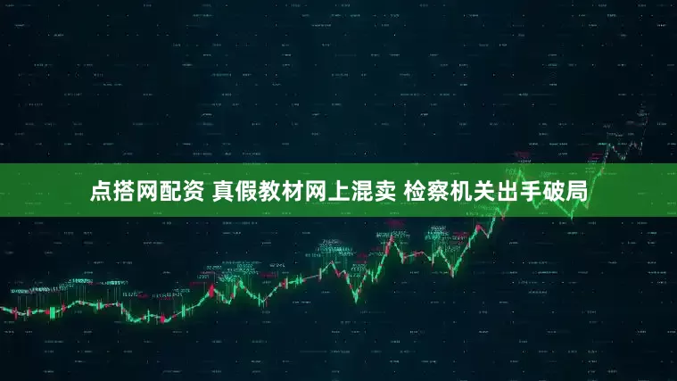 点搭网配资 真假教材网上混卖 检察机关出手破局