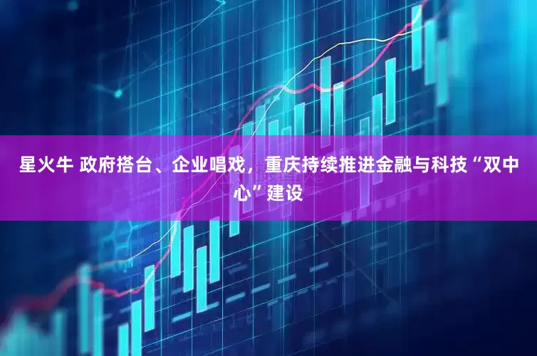 星火牛 政府搭台、企业唱戏，重庆持续推进金融与科技“双中心”建设