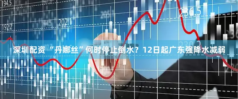 深圳配资 “丹娜丝”何时停止倒水？12日起广东强降水减弱