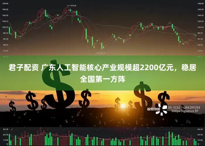 君子配资 广东人工智能核心产业规模超2200亿元，稳居全国第一方阵