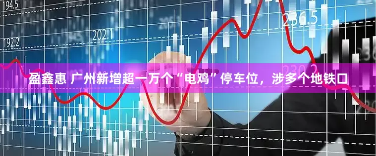 盈鑫惠 广州新增超一万个“电鸡”停车位，涉多个地铁口
