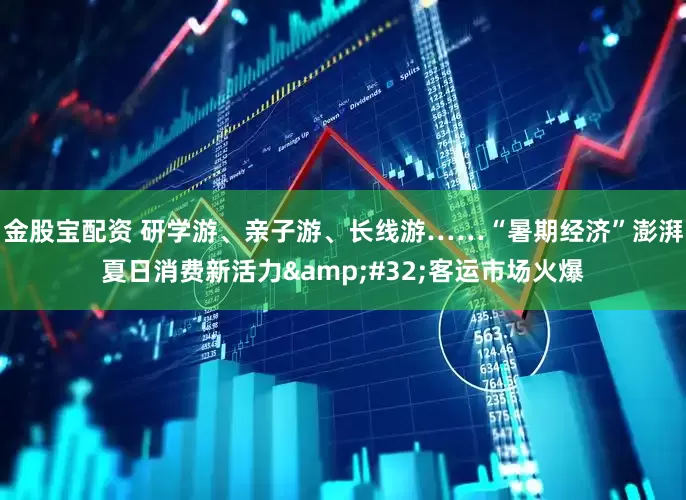 金股宝配资 研学游、亲子游、长线游……“暑期经济”澎湃夏日消费新活力&#32;客运市场火爆