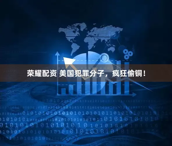 荣耀配资 美国犯罪分子，疯狂偷铜！