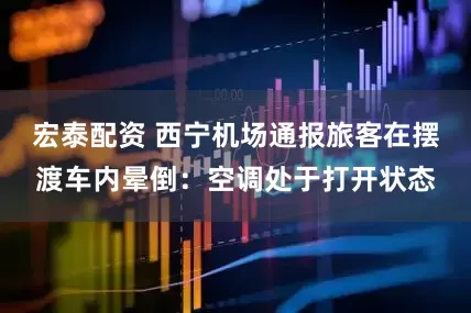 宏泰配资 西宁机场通报旅客在摆渡车内晕倒：空调处于打开状态