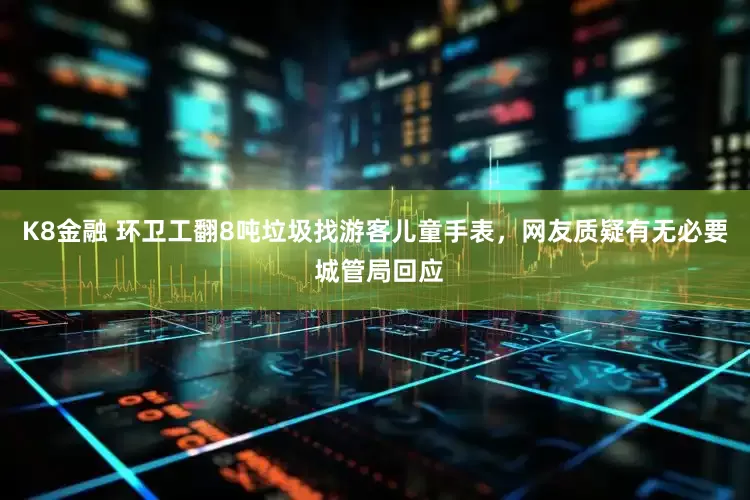 K8金融 环卫工翻8吨垃圾找游客儿童手表，网友质疑有无必要 城管局回应
