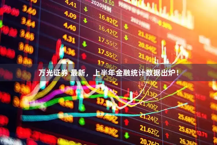 万光证券 最新，上半年金融统计数据出炉！