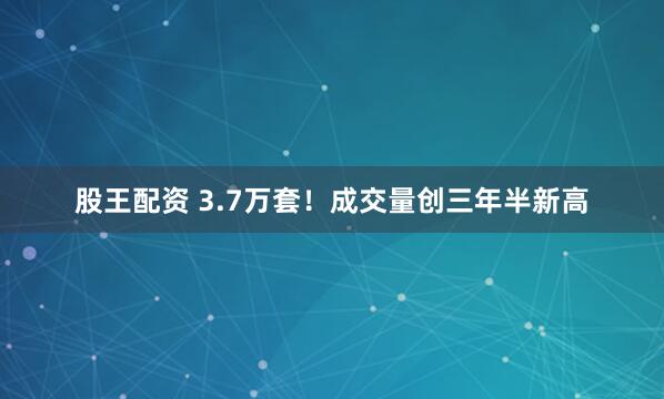 股王配资 3.7万套！成交量创三年半新高