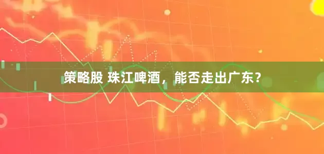 策略股 珠江啤酒，能否走出广东？