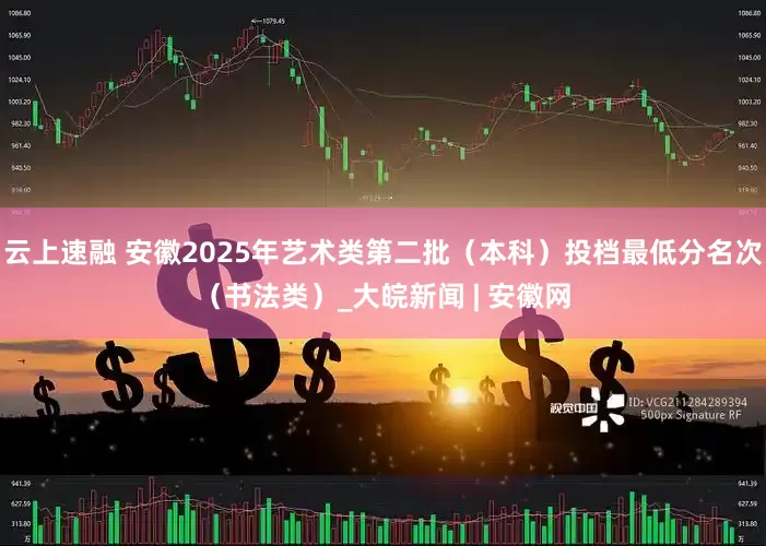 云上速融 安徽2025年艺术类第二批（本科）投档最低分名次（书法类）_大皖新闻 | 安徽网